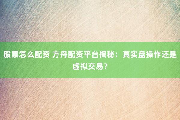 股票怎么配资 方舟配资平台揭秘：真实盘操作还是虚拟交易？