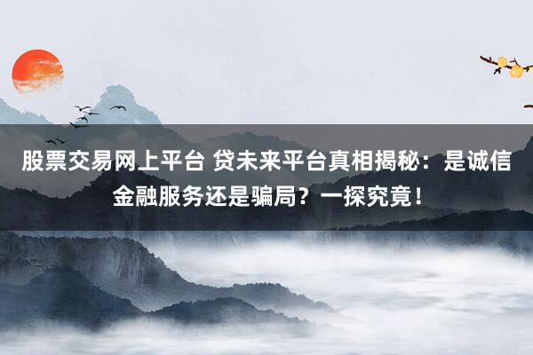 股票交易网上平台 贷未来平台真相揭秘：是诚信金融服务还是骗局？一探究竟！