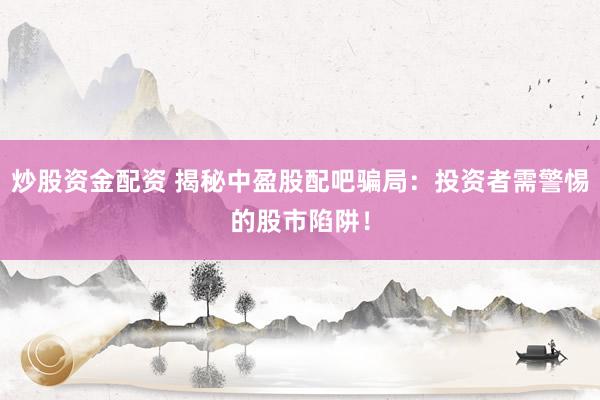 炒股资金配资 揭秘中盈股配吧骗局：投资者需警惕的股市陷阱！