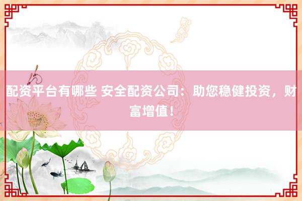 配资平台有哪些 安全配资公司：助您稳健投资，财富增值！
