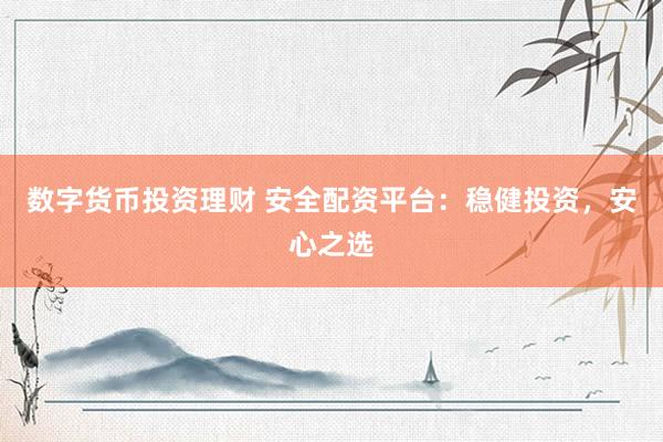 数字货币投资理财 安全配资平台：稳健投资，安心之选