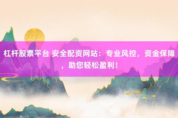 杠杆股票平台 安全配资网站：专业风控，资金保障，助您轻松盈利！