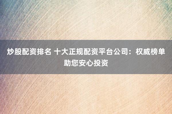 炒股配资排名 十大正规配资平台公司：权威榜单助您安心投资