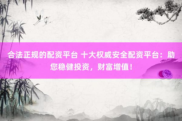 合法正规的配资平台 十大权威安全配资平台：助您稳健投资，财富增值！