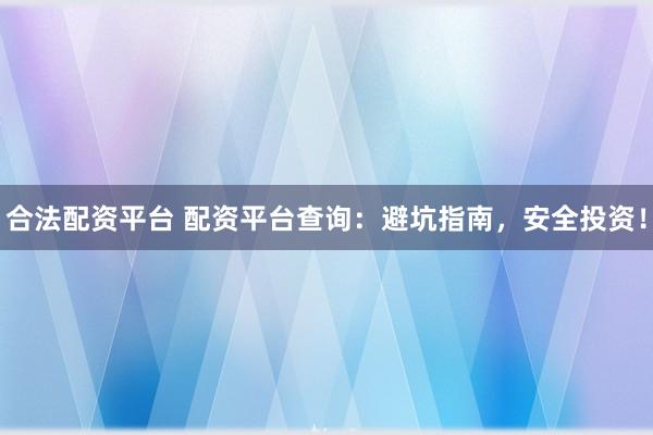 合法配资平台 配资平台查询：避坑指南，安全投资！
