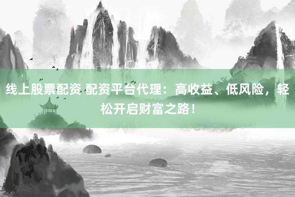 线上股票配资 配资平台代理：高收益、低风险，轻松开启财富之路！