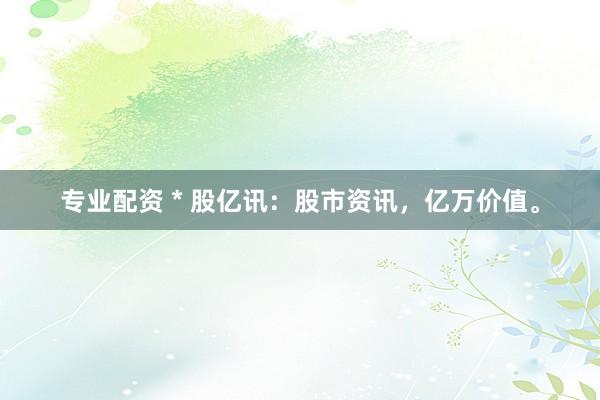 专业配资 * 股亿讯：股市资讯，亿万价值。