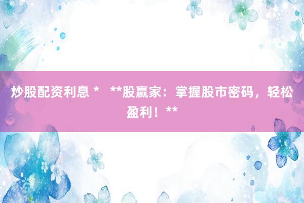 炒股配资利息 *   **股赢家：掌握股市密码，轻松盈利！**