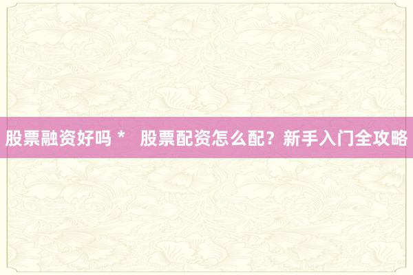 股票融资好吗 *   股票配资怎么配？新手入门全攻略