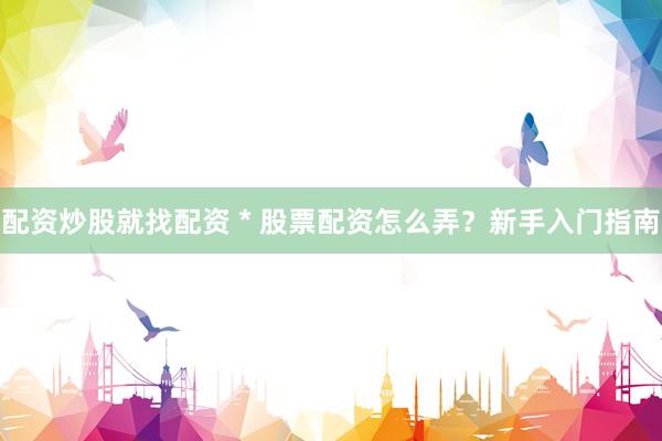 配资炒股就找配资 * 股票配资怎么弄？新手入门指南