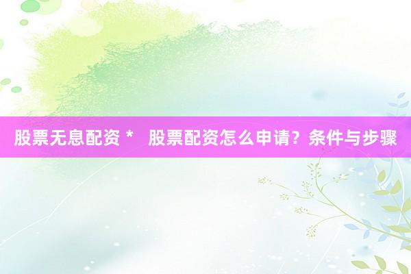 股票无息配资 *   股票配资怎么申请？条件与步骤