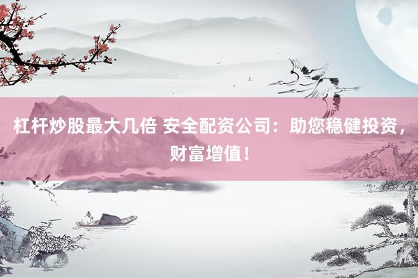 杠杆炒股最大几倍 安全配资公司：助您稳健投资，财富增值！