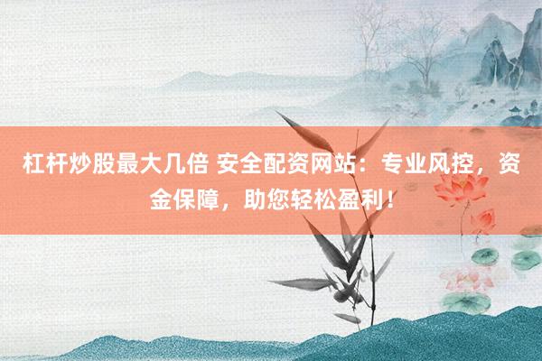 杠杆炒股最大几倍 安全配资网站：专业风控，资金保障，助您轻松盈利！