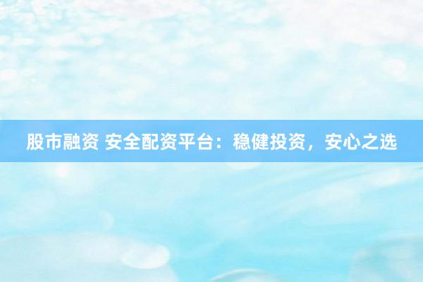 股市融资 安全配资平台：稳健投资，安心之选