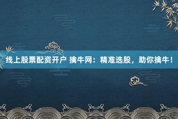 线上股票配资开户 擒牛网：精准选股，助你擒牛！