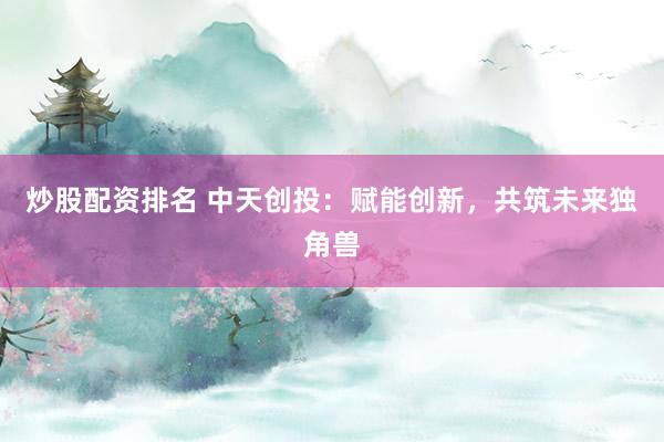 炒股配资排名 中天创投：赋能创新，共筑未来独角兽