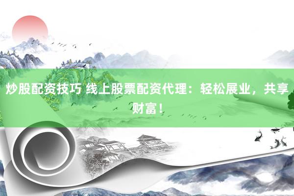 炒股配资技巧 线上股票配资代理：轻松展业，共享财富！