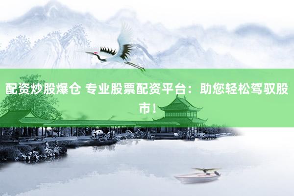 配资炒股爆仓 专业股票配资平台：助您轻松驾驭股市！