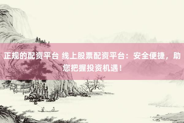 正规的配资平台 线上股票配资平台：安全便捷，助您把握投资机遇！