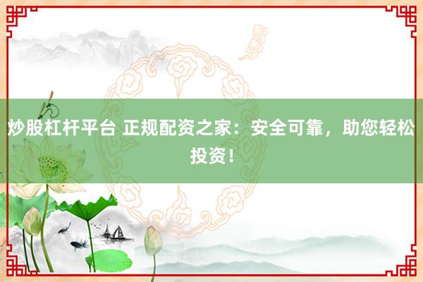炒股杠杆平台 正规配资之家：安全可靠，助您轻松投资！