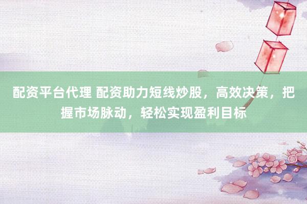 配资平台代理 配资助力短线炒股，高效决策，把握市场脉动，轻松实现盈利目标