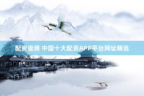 配资返佣 中国十大配资APP平台网址精选