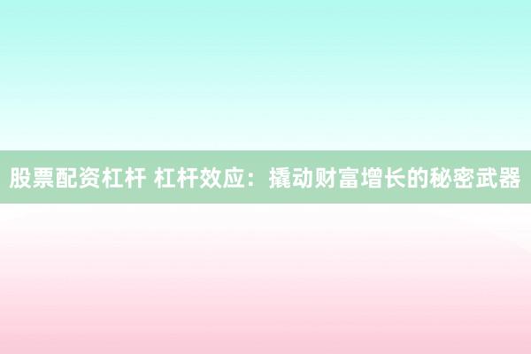 股票配资杠杆 杠杆效应：撬动财富增长的秘密武器