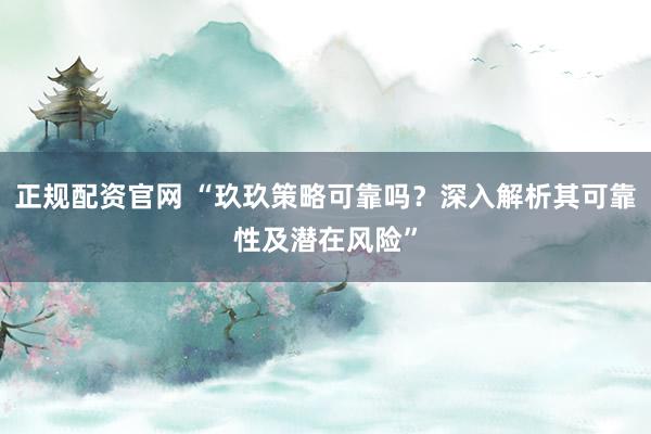 正规配资官网 “玖玖策略可靠吗？深入解析其可靠性及潜在风险”