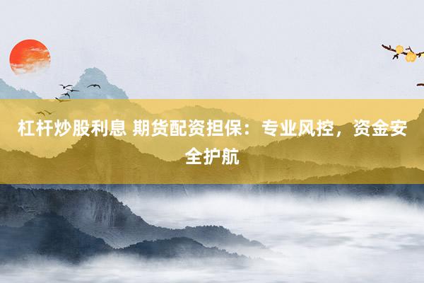 杠杆炒股利息 期货配资担保：专业风控，资金安全护航