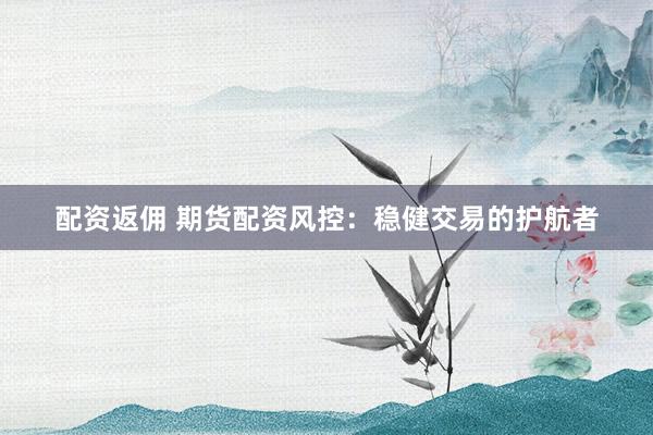 配资返佣 期货配资风控：稳健交易的护航者