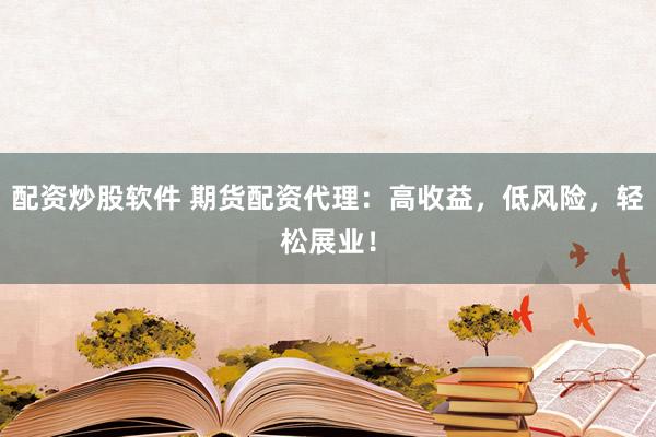 配资炒股软件 期货配资代理：高收益，低风险，轻松展业！