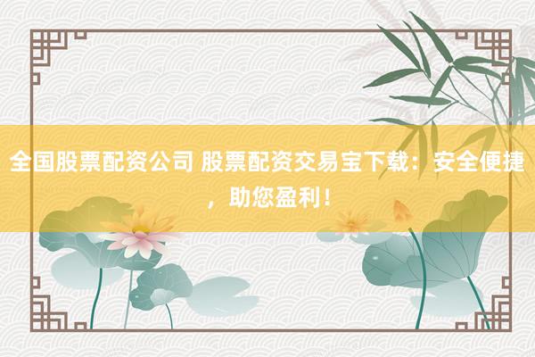 全国股票配资公司 股票配资交易宝下载：安全便捷，助您盈利！
