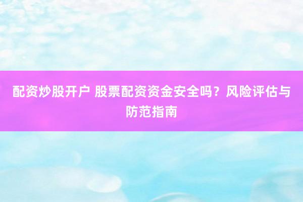 配资炒股开户 股票配资资金安全吗？风险评估与防范指南