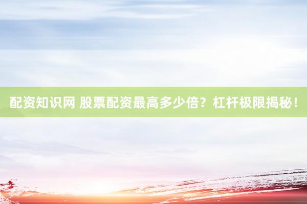 配资知识网 股票配资最高多少倍？杠杆极限揭秘！