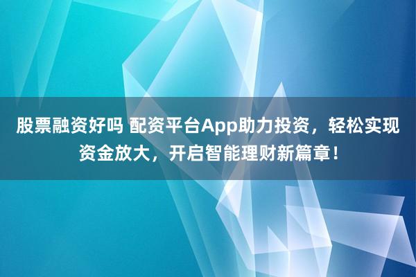 股票融资好吗 配资平台App助力投资，轻松实现资金放大，开启智能理财新篇章！