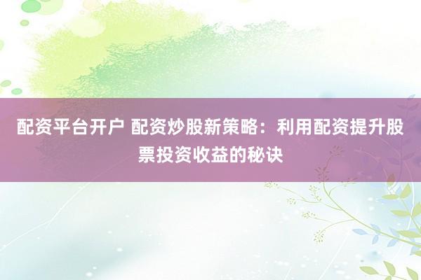 配资平台开户 配资炒股新策略：利用配资提升股票投资收益的秘诀