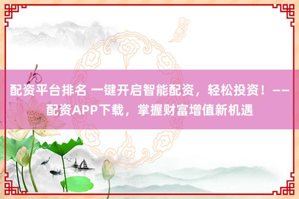 配资平台排名 一键开启智能配资，轻松投资！——配资APP下载，掌握财富增值新机遇