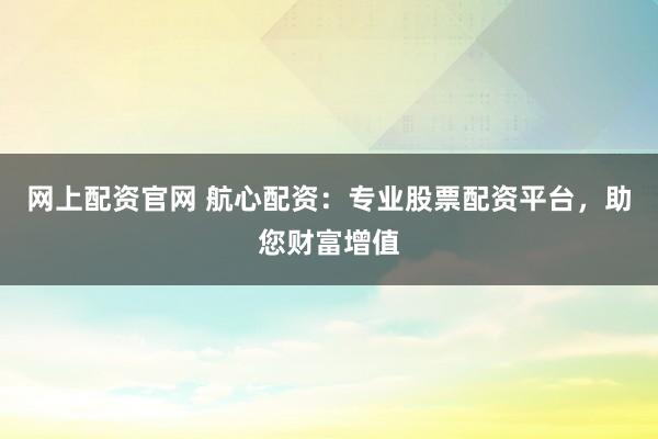 网上配资官网 航心配资：专业股票配资平台，助您财富增值