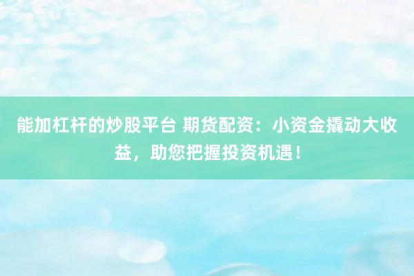 能加杠杆的炒股平台 期货配资：小资金撬动大收益，助您把握投资机遇！