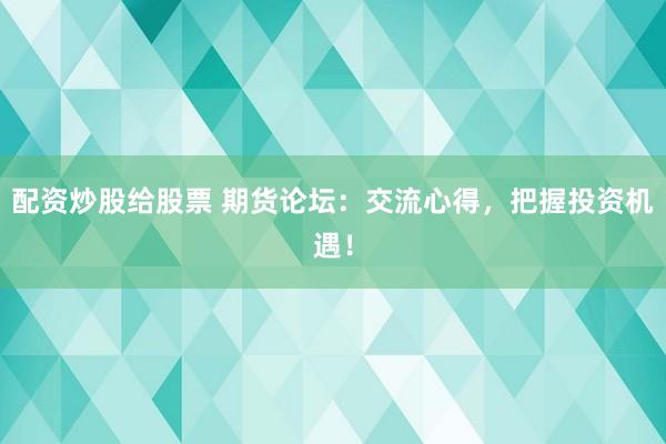 配资炒股给股票 期货论坛：交流心得，把握投资机遇！