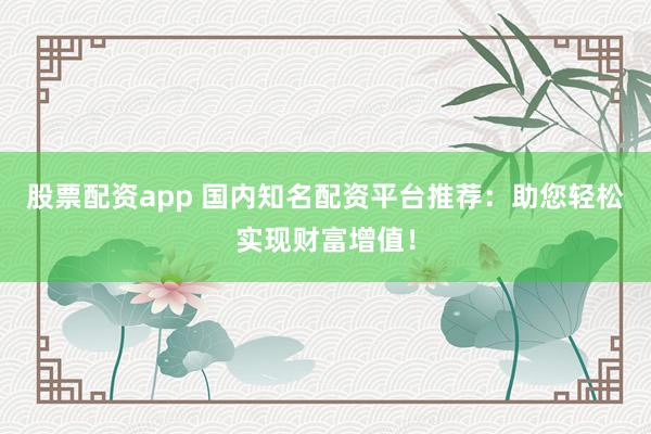 股票配资app 国内知名配资平台推荐：助您轻松实现财富增值！