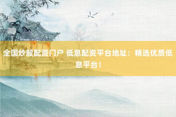 全国炒股配资门户 低息配资平台地址：精选优质低息平台！