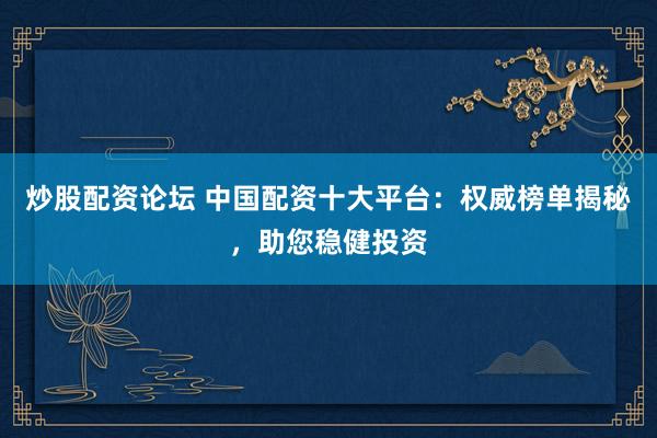 炒股配资论坛 中国配资十大平台：权威榜单揭秘，助您稳健投资