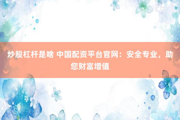 炒股杠杆是啥 中国配资平台官网：安全专业，助您财富增值