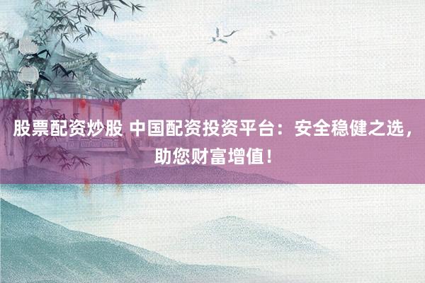 股票配资炒股 中国配资投资平台：安全稳健之选，助您财富增值！