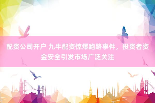 配资公司开户 九牛配资惊爆跑路事件，投资者资金安全引发市场广泛关注