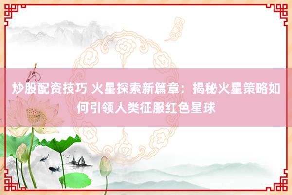 炒股配资技巧 火星探索新篇章：揭秘火星策略如何引领人类征服红色星球