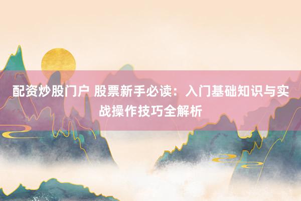 配资炒股门户 股票新手必读：入门基础知识与实战操作技巧全解析