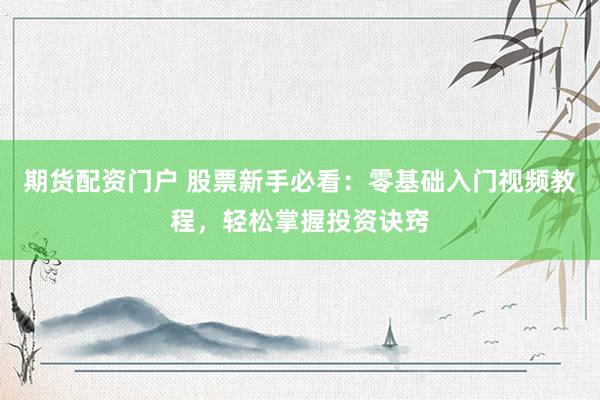 期货配资门户 股票新手必看：零基础入门视频教程，轻松掌握投资诀窍