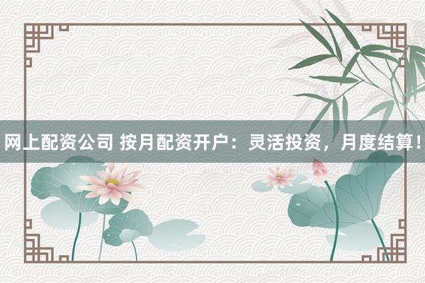 网上配资公司 按月配资开户：灵活投资，月度结算！